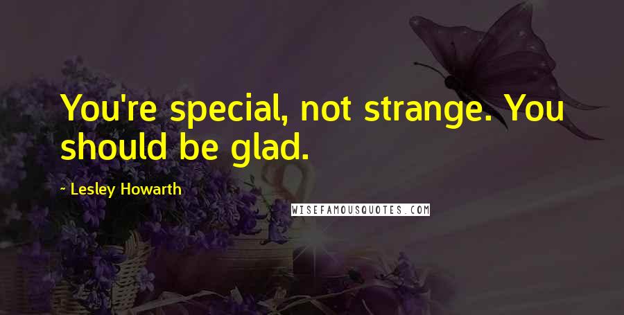 Lesley Howarth Quotes: You're special, not strange. You should be glad.