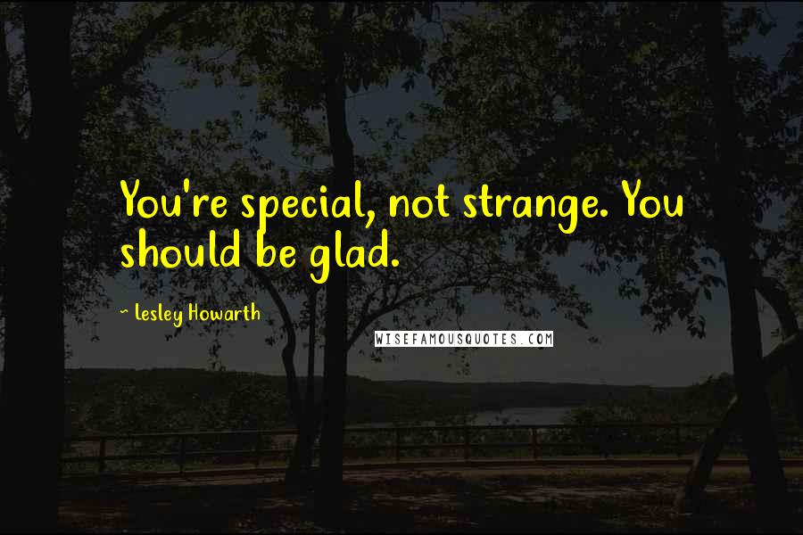 Lesley Howarth Quotes: You're special, not strange. You should be glad.