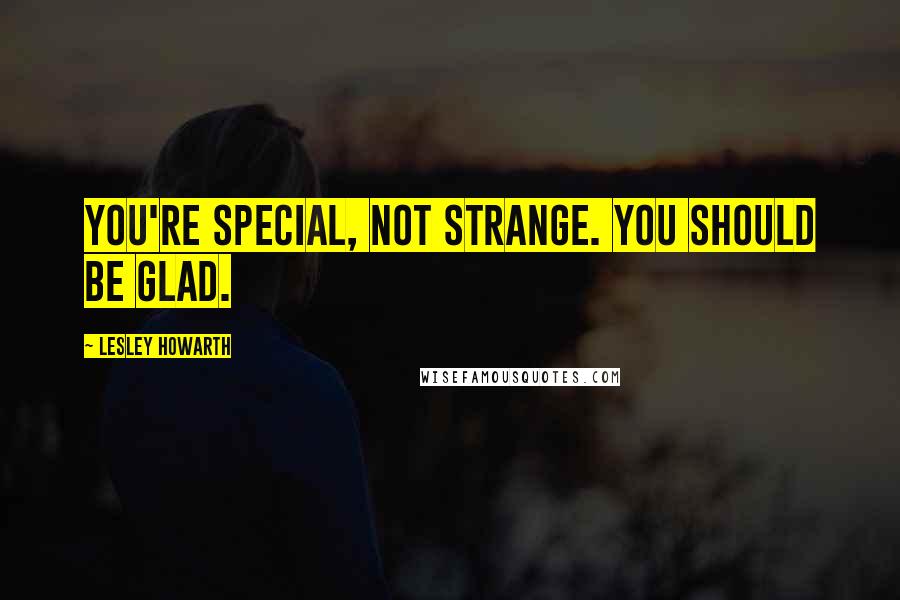 Lesley Howarth Quotes: You're special, not strange. You should be glad.