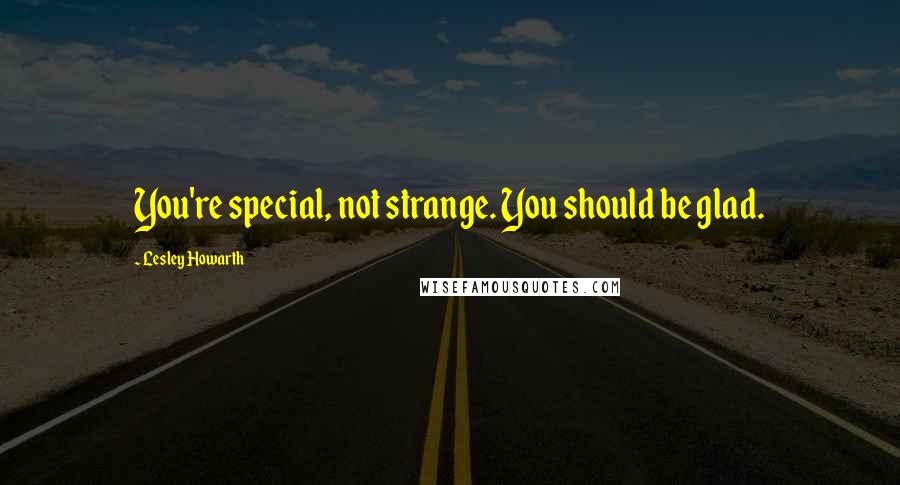 Lesley Howarth Quotes: You're special, not strange. You should be glad.