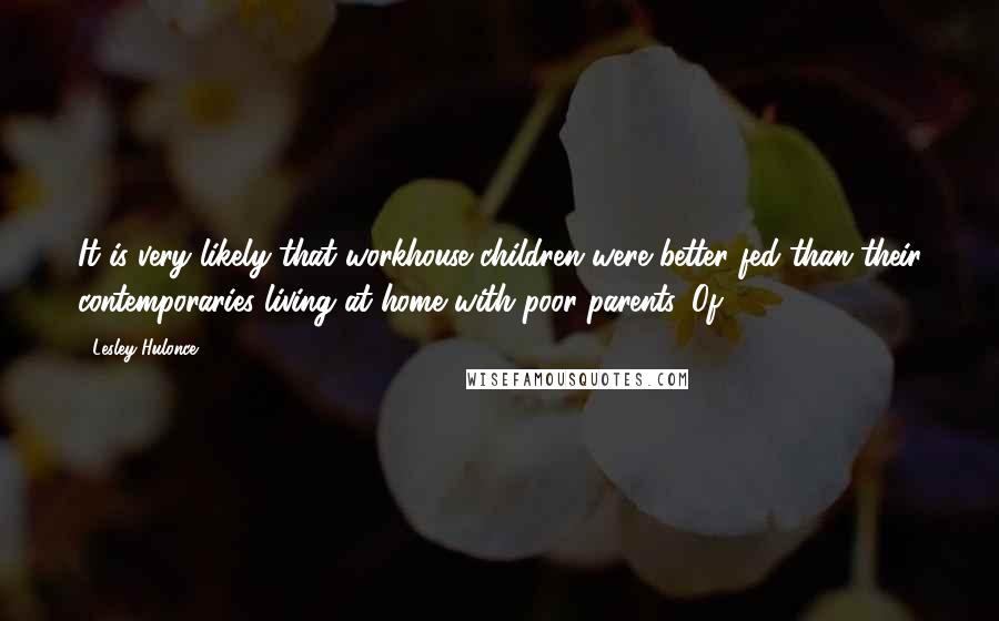 Lesley Hulonce Quotes: It is very likely that workhouse children were better fed than their contemporaries living at home with poor parents. Of