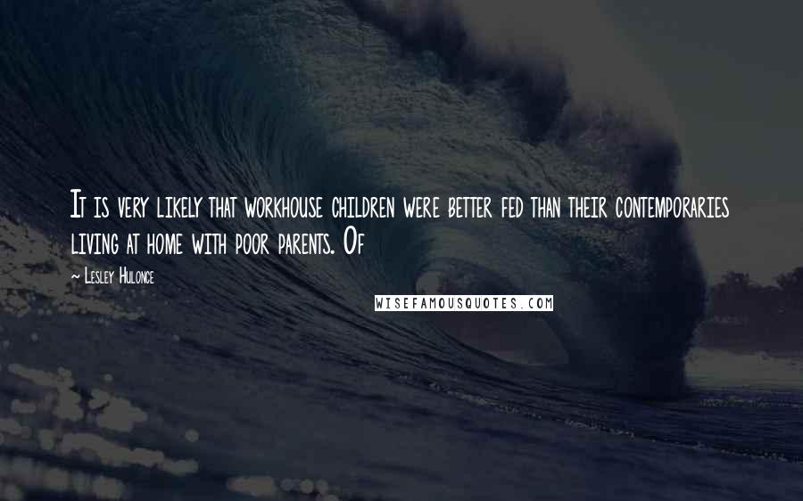 Lesley Hulonce Quotes: It is very likely that workhouse children were better fed than their contemporaries living at home with poor parents. Of