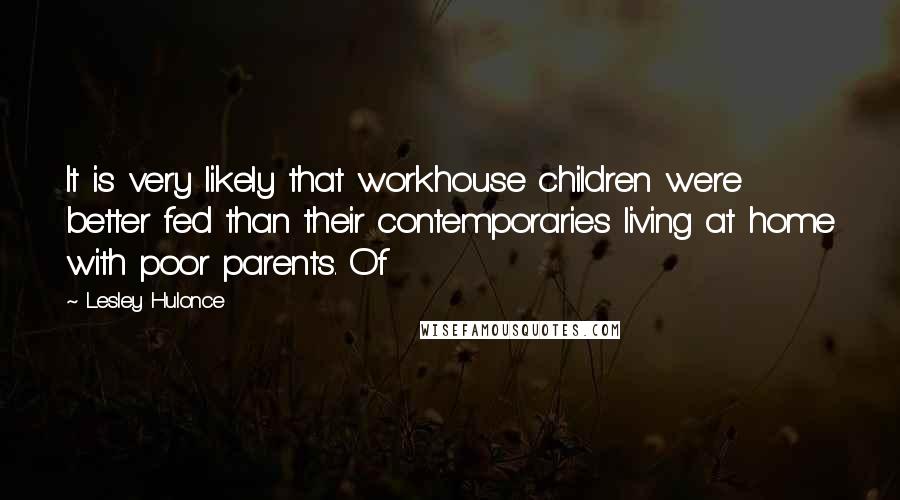 Lesley Hulonce Quotes: It is very likely that workhouse children were better fed than their contemporaries living at home with poor parents. Of