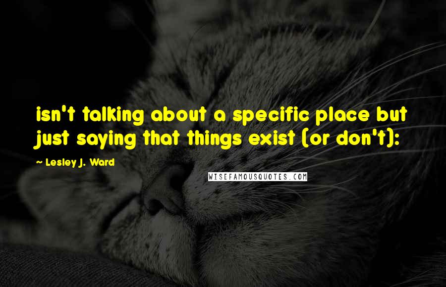 Lesley J. Ward Quotes: isn't talking about a specific place but just saying that things exist (or don't):