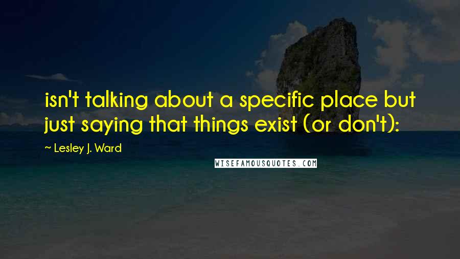 Lesley J. Ward Quotes: isn't talking about a specific place but just saying that things exist (or don't):