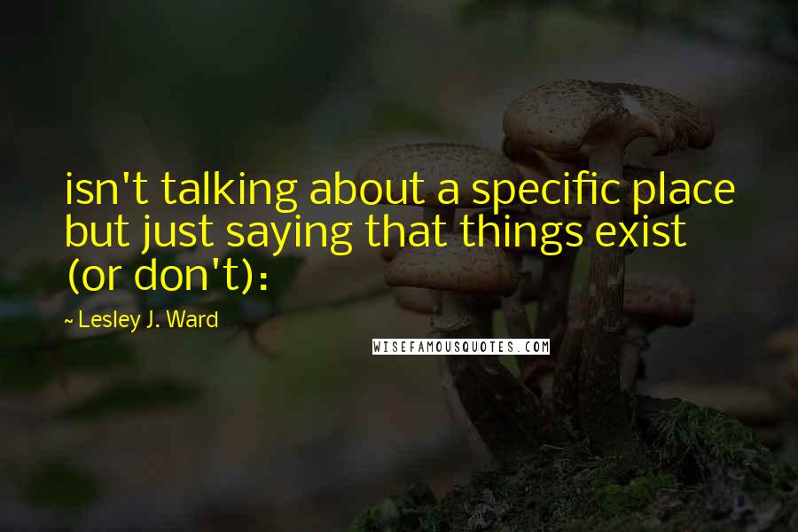 Lesley J. Ward Quotes: isn't talking about a specific place but just saying that things exist (or don't):