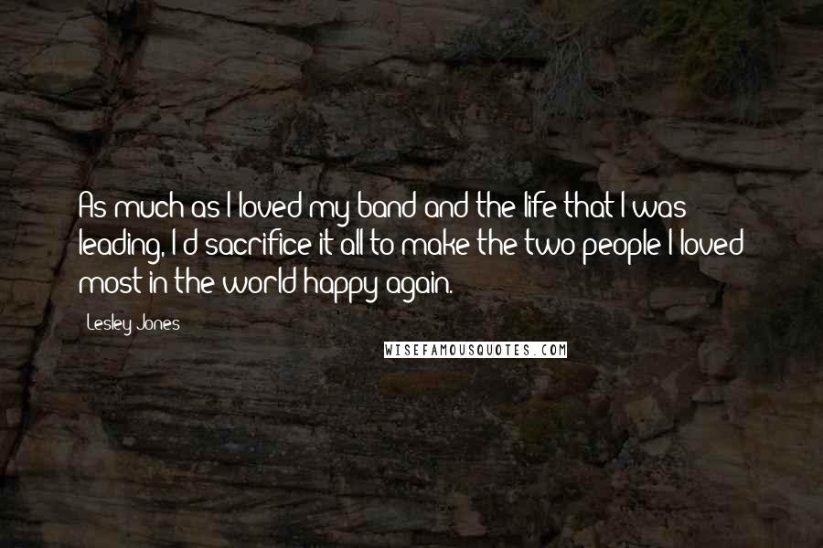 Lesley Jones Quotes: As much as I loved my band and the life that I was leading, I'd sacrifice it all to make the two people I loved most in the world happy again.