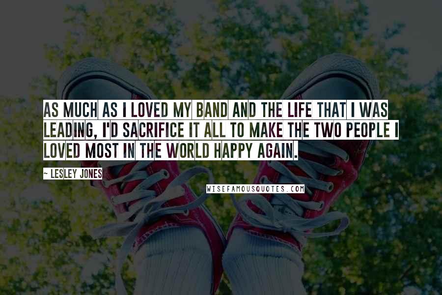 Lesley Jones Quotes: As much as I loved my band and the life that I was leading, I'd sacrifice it all to make the two people I loved most in the world happy again.