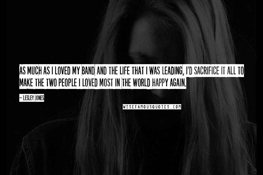 Lesley Jones Quotes: As much as I loved my band and the life that I was leading, I'd sacrifice it all to make the two people I loved most in the world happy again.