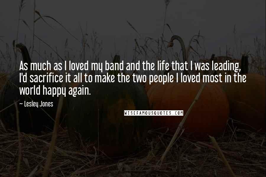 Lesley Jones Quotes: As much as I loved my band and the life that I was leading, I'd sacrifice it all to make the two people I loved most in the world happy again.