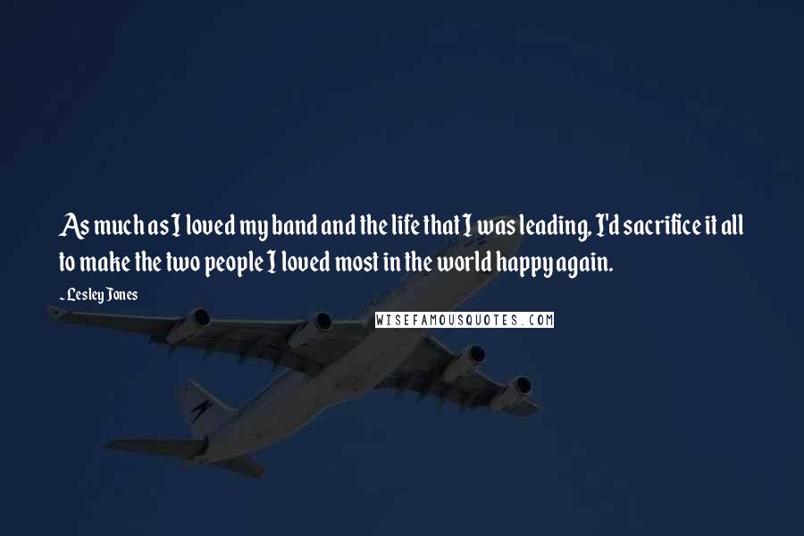 Lesley Jones Quotes: As much as I loved my band and the life that I was leading, I'd sacrifice it all to make the two people I loved most in the world happy again.