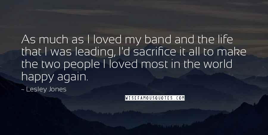 Lesley Jones Quotes: As much as I loved my band and the life that I was leading, I'd sacrifice it all to make the two people I loved most in the world happy again.