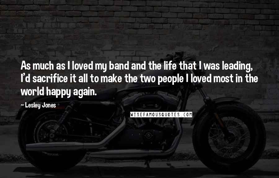 Lesley Jones Quotes: As much as I loved my band and the life that I was leading, I'd sacrifice it all to make the two people I loved most in the world happy again.