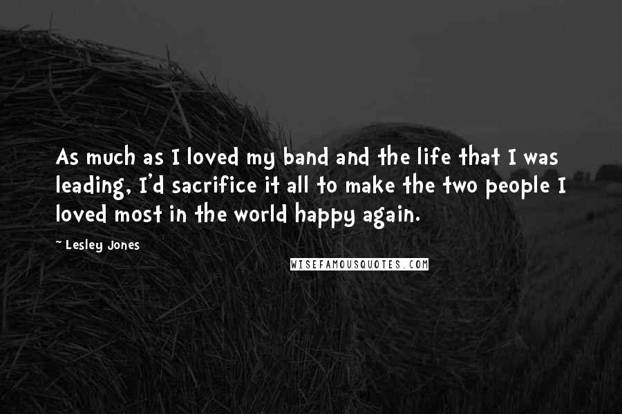 Lesley Jones Quotes: As much as I loved my band and the life that I was leading, I'd sacrifice it all to make the two people I loved most in the world happy again.