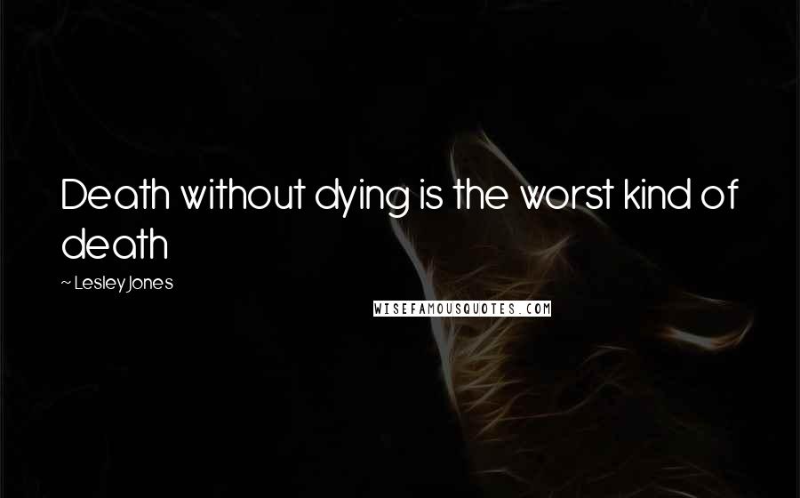 Lesley Jones Quotes: Death without dying is the worst kind of death