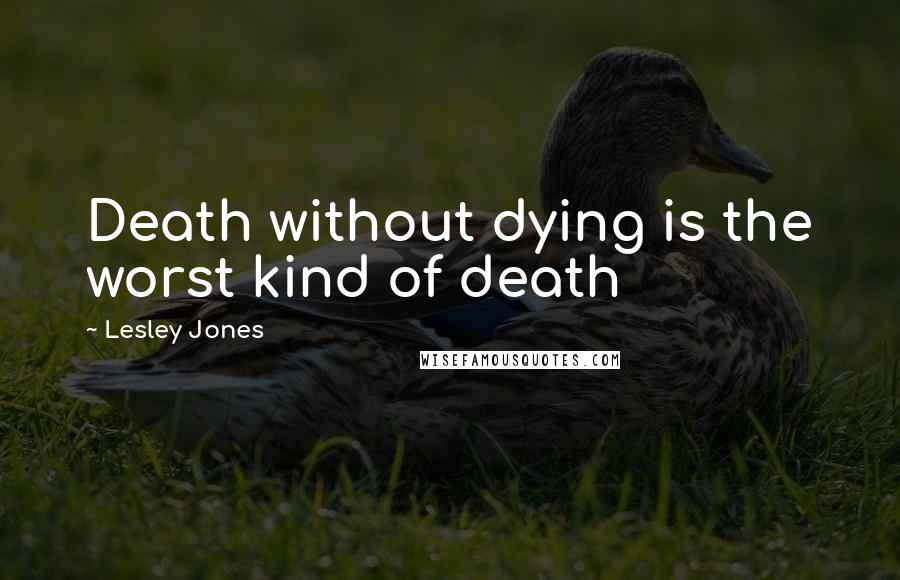 Lesley Jones Quotes: Death without dying is the worst kind of death