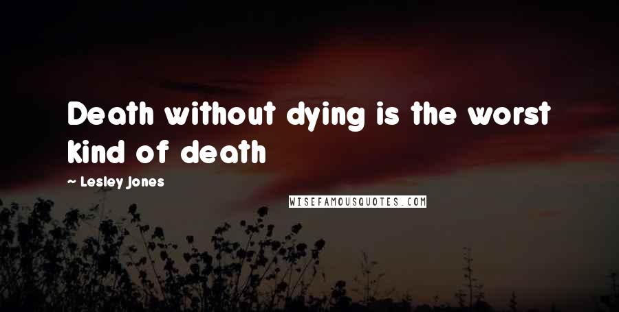 Lesley Jones Quotes: Death without dying is the worst kind of death