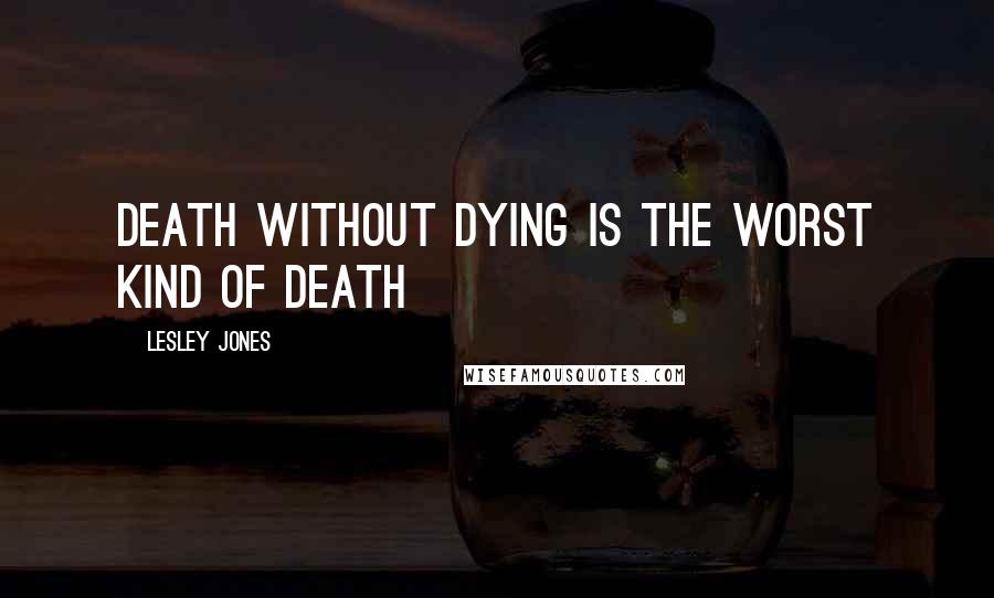Lesley Jones Quotes: Death without dying is the worst kind of death