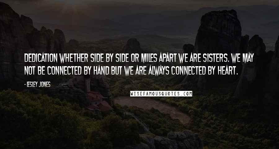 Lesley Jones Quotes: Dedication Whether side by side or miles apart we are sisters. We may not be connected by hand but we are always connected by heart.