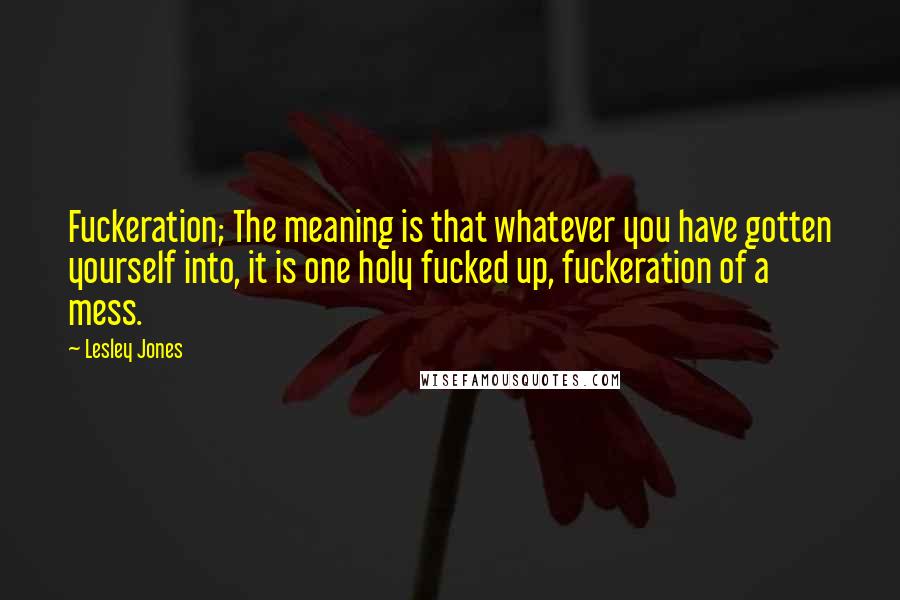 Lesley Jones Quotes: Fuckeration; The meaning is that whatever you have gotten yourself into, it is one holy fucked up, fuckeration of a mess.