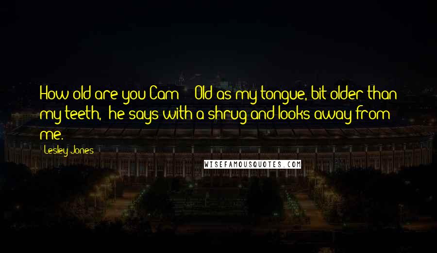Lesley Jones Quotes: How old are you Cam?" "Old as my tongue, bit older than my teeth," he says with a shrug and looks away from me.