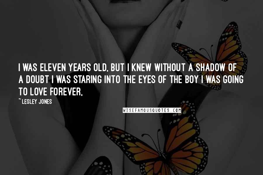 Lesley Jones Quotes: I was eleven years old, but I knew without a shadow of a doubt I was staring into the eyes of the boy I was going to love forever,