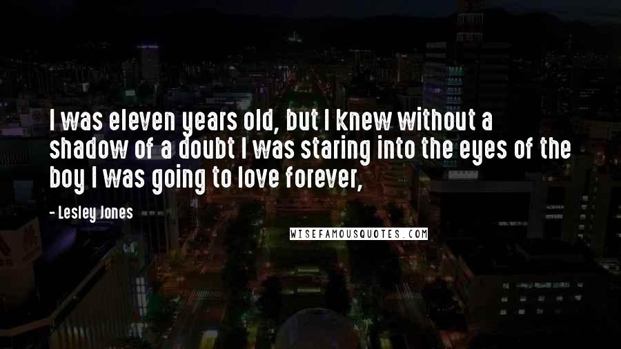 Lesley Jones Quotes: I was eleven years old, but I knew without a shadow of a doubt I was staring into the eyes of the boy I was going to love forever,