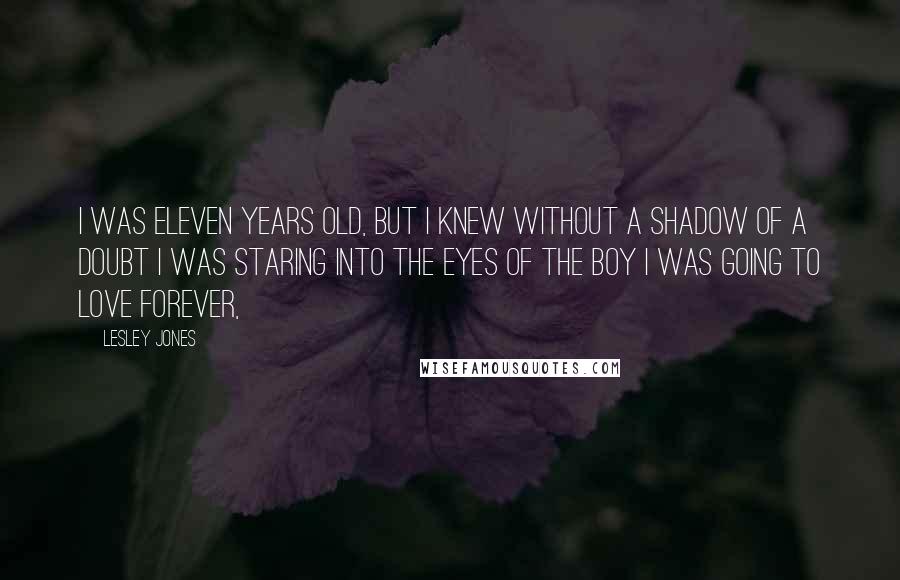 Lesley Jones Quotes: I was eleven years old, but I knew without a shadow of a doubt I was staring into the eyes of the boy I was going to love forever,