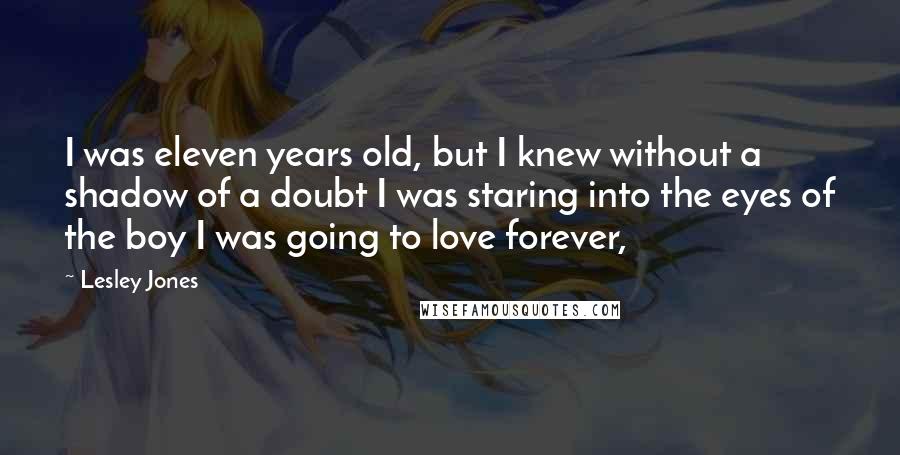 Lesley Jones Quotes: I was eleven years old, but I knew without a shadow of a doubt I was staring into the eyes of the boy I was going to love forever,