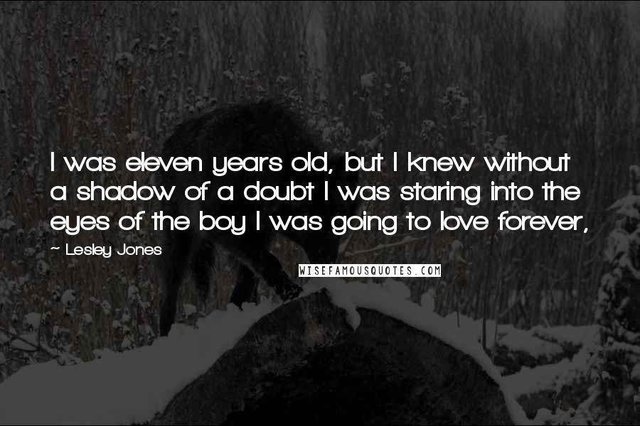 Lesley Jones Quotes: I was eleven years old, but I knew without a shadow of a doubt I was staring into the eyes of the boy I was going to love forever,