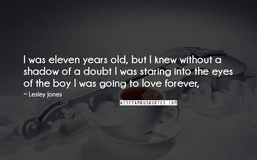 Lesley Jones Quotes: I was eleven years old, but I knew without a shadow of a doubt I was staring into the eyes of the boy I was going to love forever,