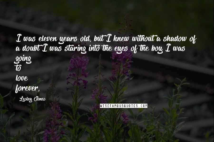 Lesley Jones Quotes: I was eleven years old, but I knew without a shadow of a doubt I was staring into the eyes of the boy I was going to love forever,