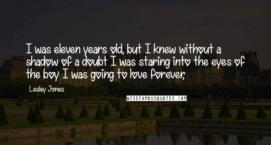 Lesley Jones Quotes: I was eleven years old, but I knew without a shadow of a doubt I was staring into the eyes of the boy I was going to love forever,