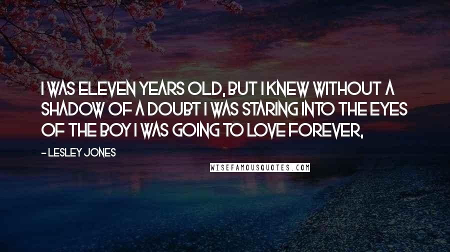Lesley Jones Quotes: I was eleven years old, but I knew without a shadow of a doubt I was staring into the eyes of the boy I was going to love forever,