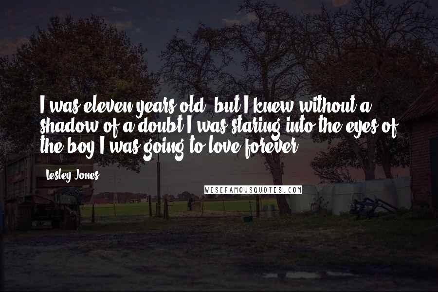 Lesley Jones Quotes: I was eleven years old, but I knew without a shadow of a doubt I was staring into the eyes of the boy I was going to love forever,