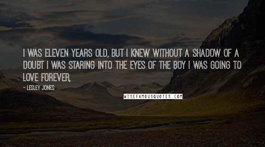 Lesley Jones Quotes: I was eleven years old, but I knew without a shadow of a doubt I was staring into the eyes of the boy I was going to love forever,