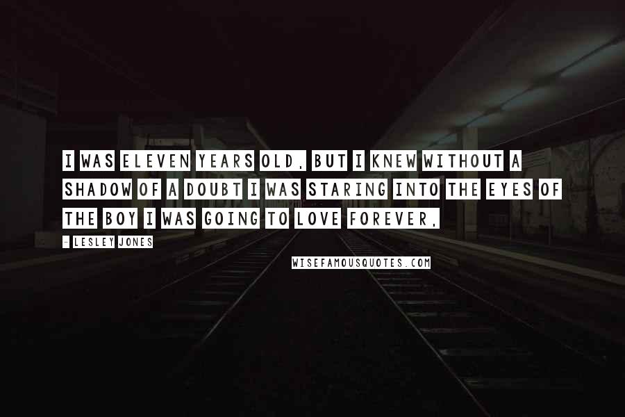 Lesley Jones Quotes: I was eleven years old, but I knew without a shadow of a doubt I was staring into the eyes of the boy I was going to love forever,