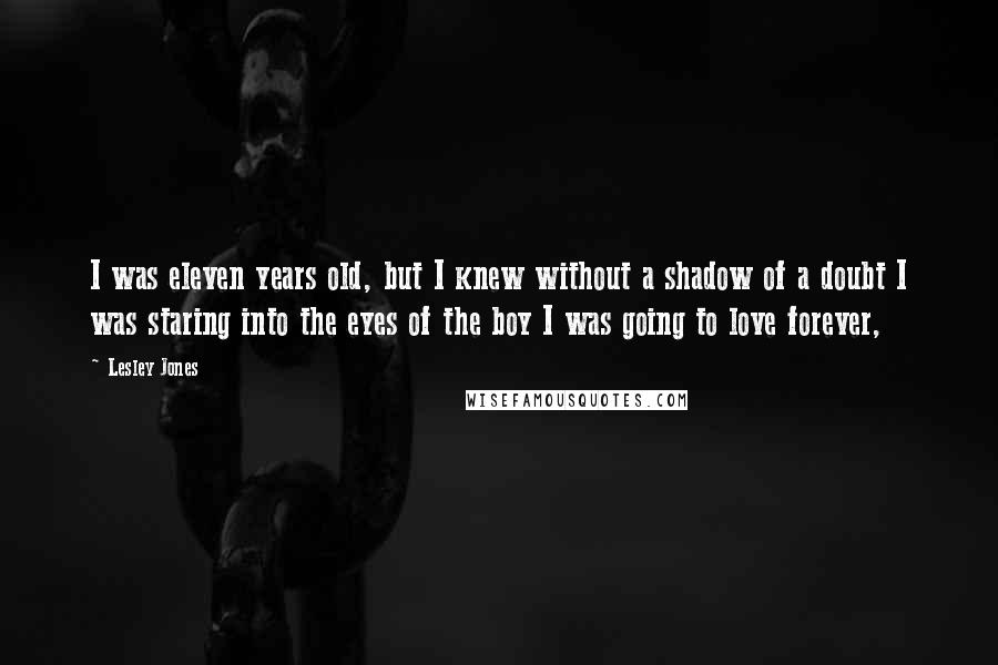 Lesley Jones Quotes: I was eleven years old, but I knew without a shadow of a doubt I was staring into the eyes of the boy I was going to love forever,