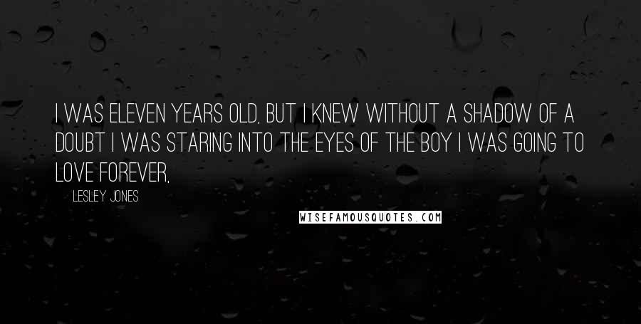 Lesley Jones Quotes: I was eleven years old, but I knew without a shadow of a doubt I was staring into the eyes of the boy I was going to love forever,