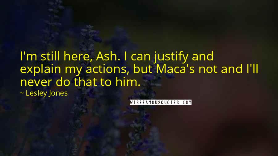 Lesley Jones Quotes: I'm still here, Ash. I can justify and explain my actions, but Maca's not and I'll never do that to him.