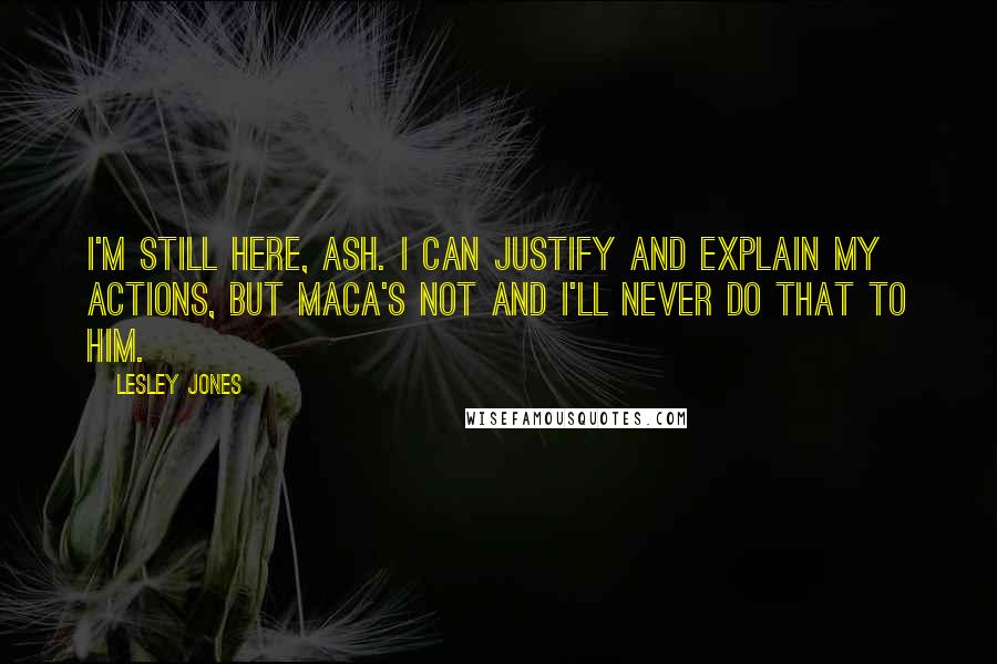 Lesley Jones Quotes: I'm still here, Ash. I can justify and explain my actions, but Maca's not and I'll never do that to him.