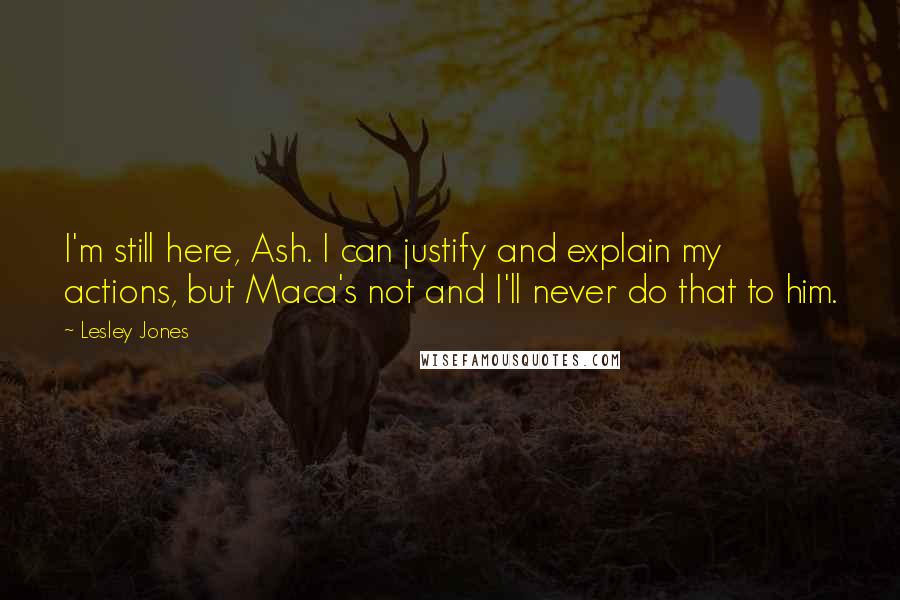 Lesley Jones Quotes: I'm still here, Ash. I can justify and explain my actions, but Maca's not and I'll never do that to him.