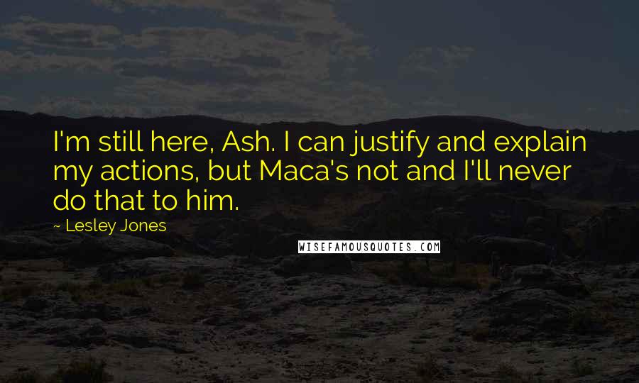 Lesley Jones Quotes: I'm still here, Ash. I can justify and explain my actions, but Maca's not and I'll never do that to him.