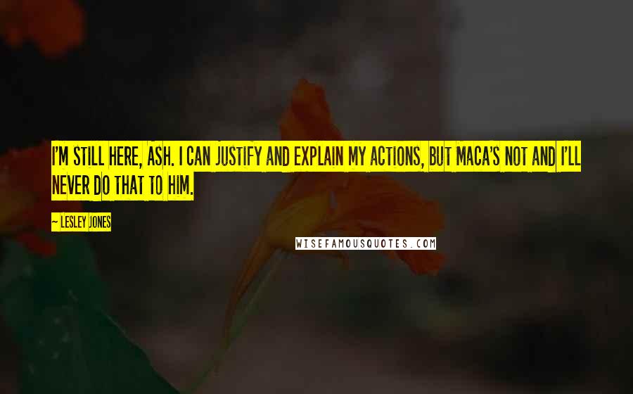 Lesley Jones Quotes: I'm still here, Ash. I can justify and explain my actions, but Maca's not and I'll never do that to him.