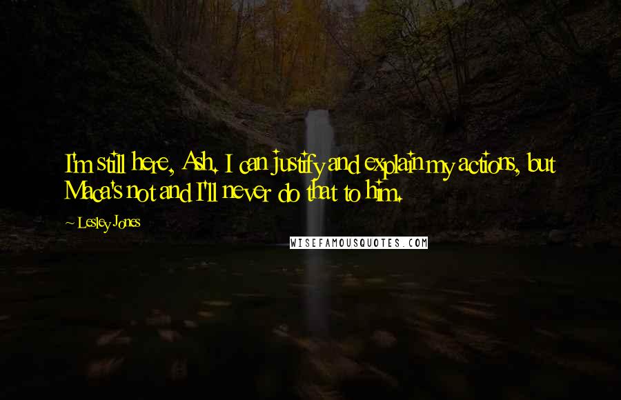 Lesley Jones Quotes: I'm still here, Ash. I can justify and explain my actions, but Maca's not and I'll never do that to him.