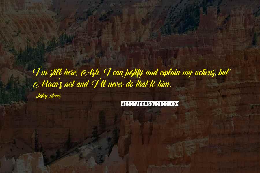 Lesley Jones Quotes: I'm still here, Ash. I can justify and explain my actions, but Maca's not and I'll never do that to him.
