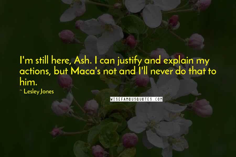 Lesley Jones Quotes: I'm still here, Ash. I can justify and explain my actions, but Maca's not and I'll never do that to him.