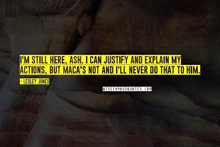 Lesley Jones Quotes: I'm still here, Ash. I can justify and explain my actions, but Maca's not and I'll never do that to him.