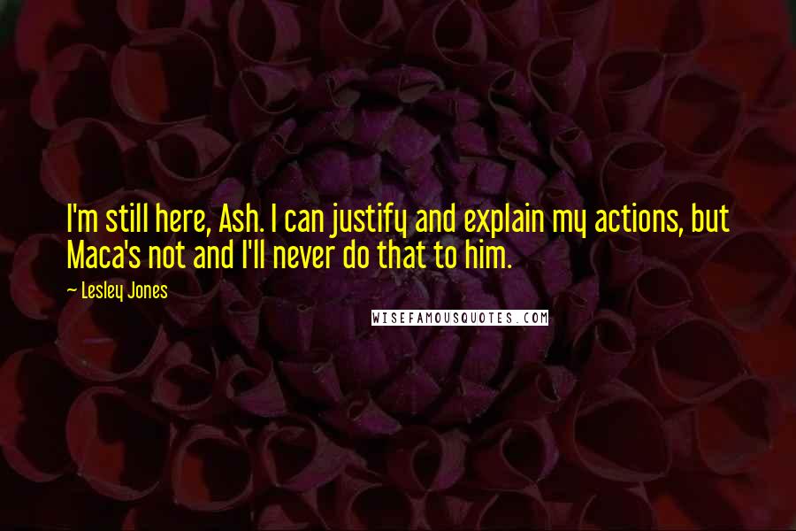 Lesley Jones Quotes: I'm still here, Ash. I can justify and explain my actions, but Maca's not and I'll never do that to him.