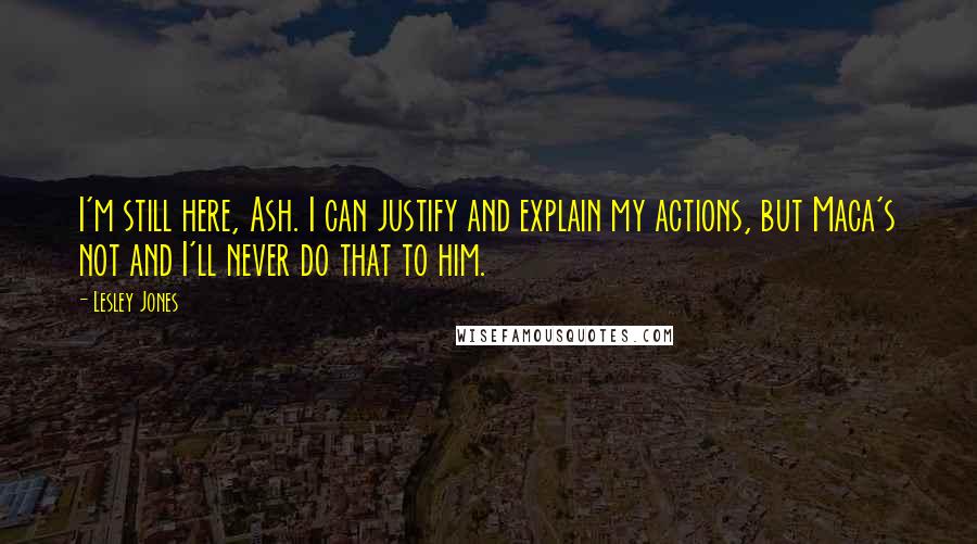 Lesley Jones Quotes: I'm still here, Ash. I can justify and explain my actions, but Maca's not and I'll never do that to him.